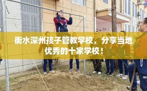 衡水深州孩子管教学校，分享当地优秀的十家学校！