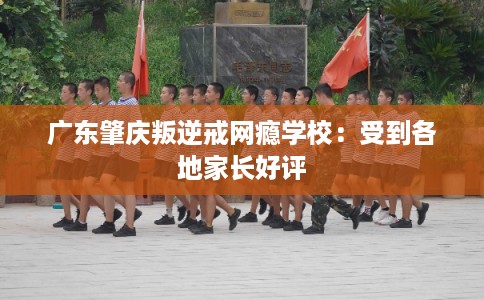 广东肇庆叛逆戒网瘾学校：受到各地家长好评