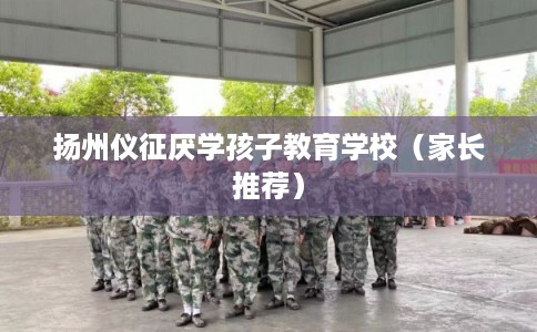 扬州仪征厌学孩子教育学校（家长推荐）