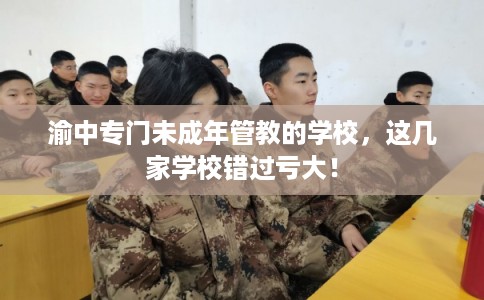 渝中专门未成年管教的学校，这几家学校错过亏大！