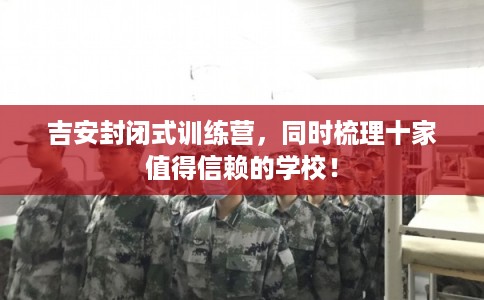 吉安封闭式训练营，同时梳理十家值得信赖的学校！