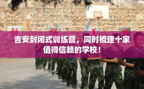 吉安封闭式训练营，同时梳理十家值得信赖的学校！