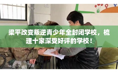 梁平改变叛逆青少年全封闭学校，梳理十家深受好评的学校！