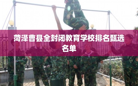 菏泽曹县全封闭教育学校排名甄选名单