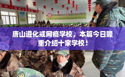 唐山遵化戒网瘾学校，本篇今日隆重介绍十家学校！