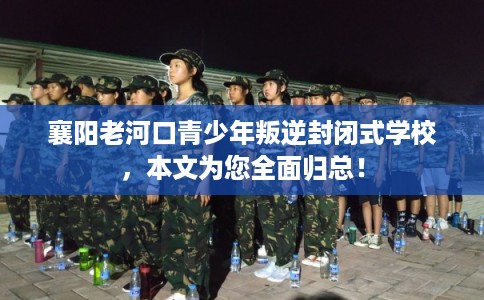 襄阳老河口青少年叛逆封闭式学校，本文为您全面归总！