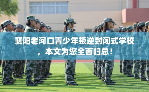 襄阳老河口青少年叛逆封闭式学校，本文为您全面归总！