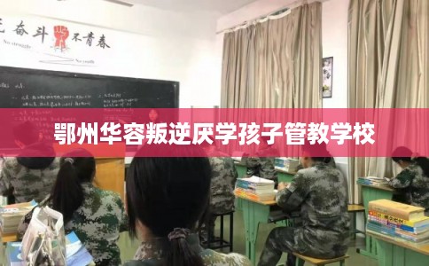 鄂州华容叛逆厌学孩子管教学校