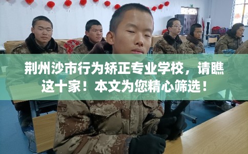 荆州沙市行为矫正专业学校，请瞧这十家！本文为您精心筛选！