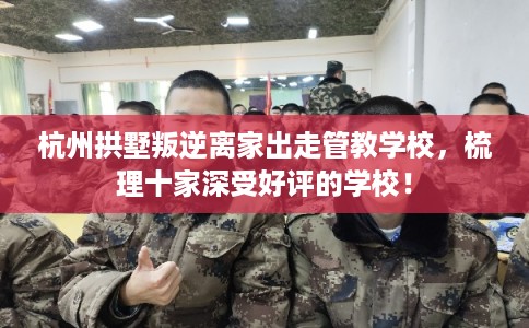 杭州拱墅叛逆离家出走管教学校，梳理十家深受好评的学校！