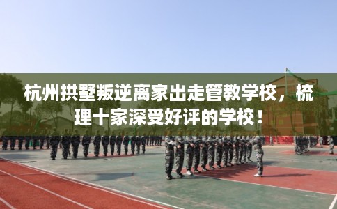 杭州拱墅叛逆离家出走管教学校，梳理十家深受好评的学校！