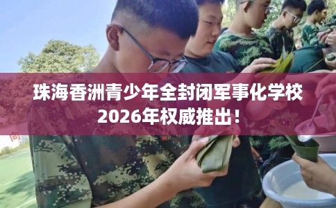 珠海香洲青少年全封闭军事化学校2026年权威推出！