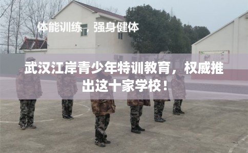 武汉江岸青少年特训教育，权威推出这十家学校！