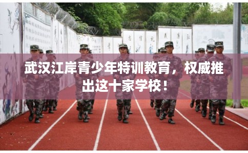 武汉江岸青少年特训教育，权威推出这十家学校！