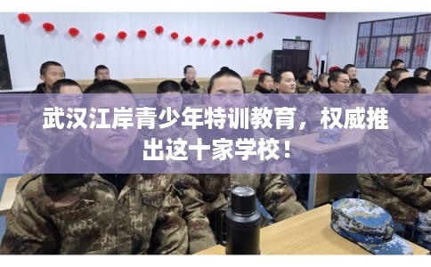 武汉江岸青少年特训教育，权威推出这十家学校！