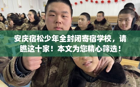 安庆宿松少年全封闭寄宿学校，请瞧这十家！本文为您精心筛选！