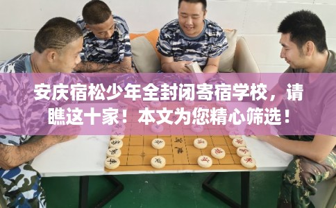 安庆宿松少年全封闭寄宿学校，请瞧这十家！本文为您精心筛选！