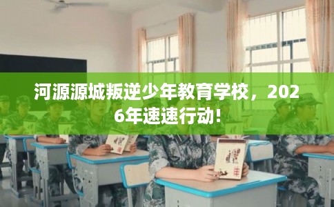 河源源城叛逆少年教育学校，2026年速速行动!