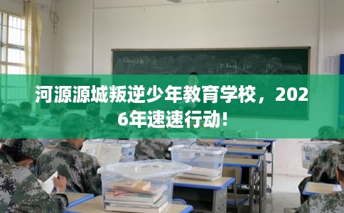 河源源城叛逆少年教育学校，2026年速速行动!
