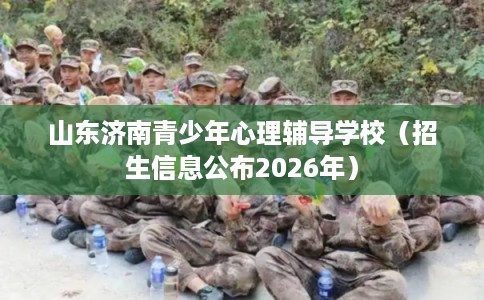 山东济南青少年心理辅导学校（招生信息公布2026年）