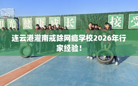 连云港灌南戒除网瘾学校2026年行家经验！