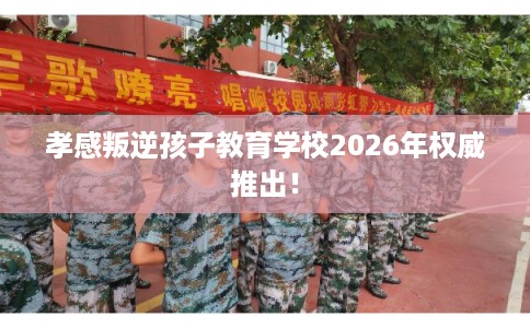 孝感叛逆孩子教育学校2026年权威推出！