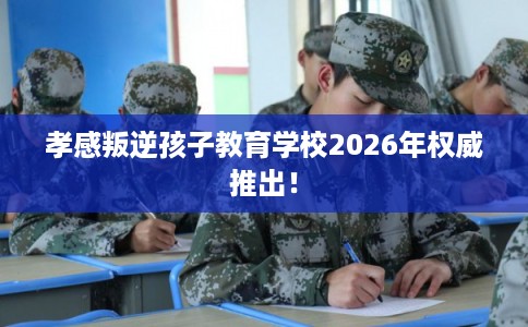 孝感叛逆孩子教育学校2026年权威推出！
