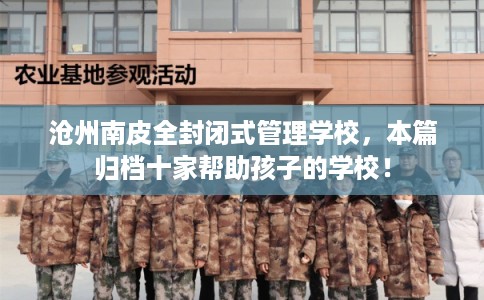 沧州南皮全封闭式管理学校，本篇归档十家帮助孩子的学校！