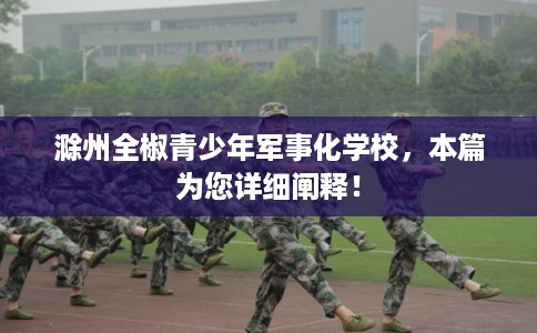 滁州全椒青少年军事化学校，本篇为您详细阐释！