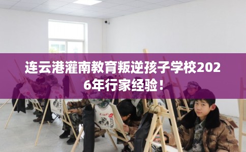 连云港灌南教育叛逆孩子学校2026年行家经验！