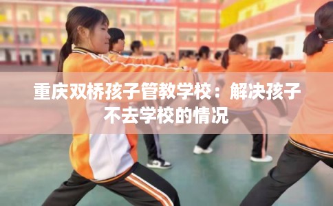 重庆双桥孩子管教学校：解决孩子不去学校的情况
