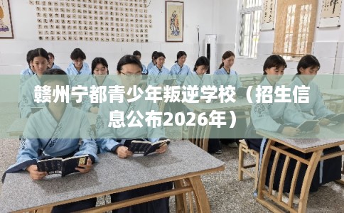 赣州宁都青少年叛逆学校（招生信息公布2026年）