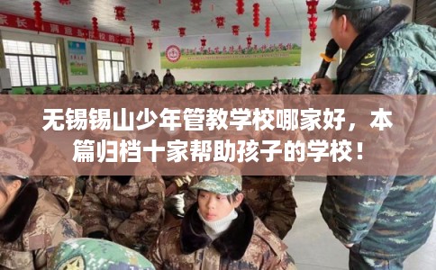 无锡锡山少年管教学校哪家好，本篇归档十家帮助孩子的学校！