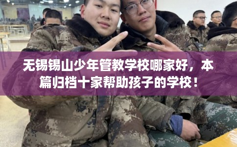 无锡锡山少年管教学校哪家好，本篇归档十家帮助孩子的学校！