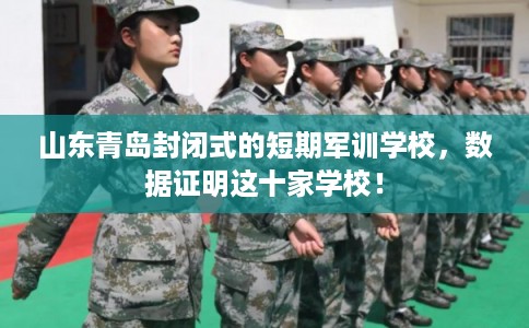 山东青岛封闭式的短期军训学校，数据证明这十家学校！