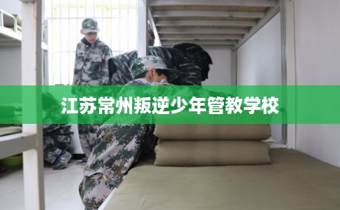 江苏常州叛逆少年管教学校