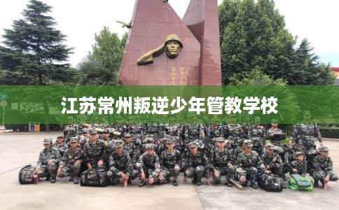江苏常州叛逆少年管教学校
