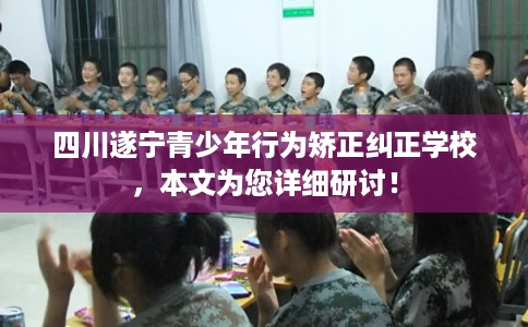 四川遂宁青少年行为矫正纠正学校，本文为您详细研讨！