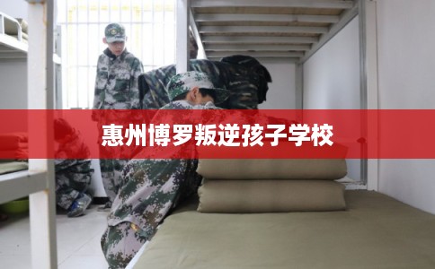 惠州博罗叛逆孩子学校