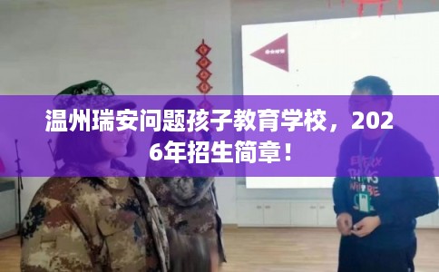 温州瑞安问题孩子教育学校，2026年招生简章！