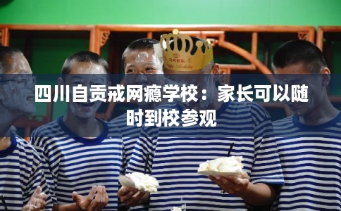 四川自贡戒网瘾学校：家长可以随时到校参观