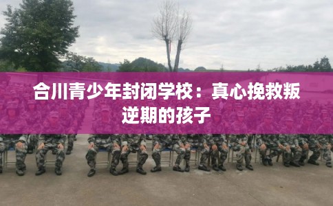 合川青少年封闭学校：真心挽救叛逆期的孩子
