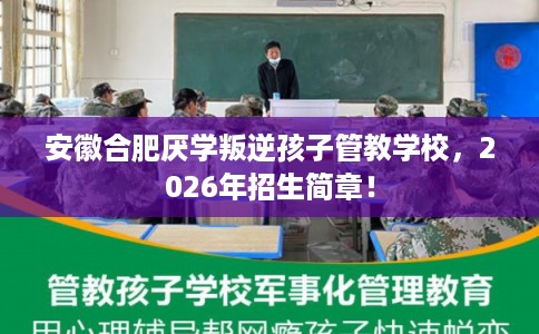 安徽合肥厌学叛逆孩子管教学校，2026年招生简章！