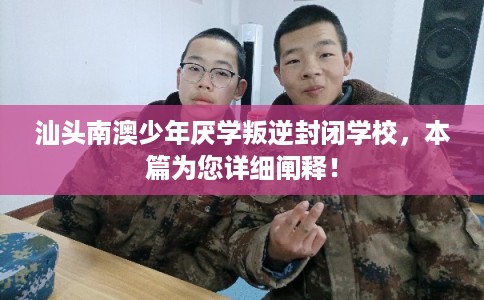 汕头南澳少年厌学叛逆封闭学校，本篇为您详细阐释！