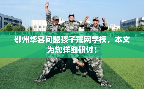 鄂州华容问题孩子戒网学校，本文为您详细研讨！