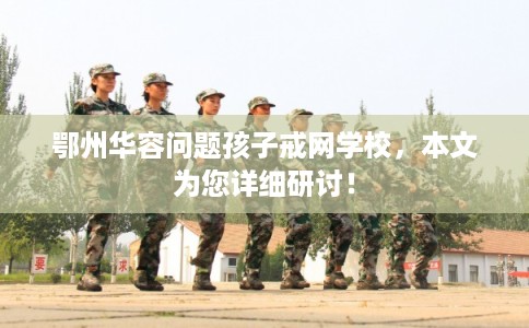 鄂州华容问题孩子戒网学校，本文为您详细研讨！