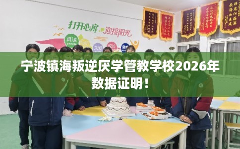 宁波镇海叛逆厌学管教学校2026年数据证明！