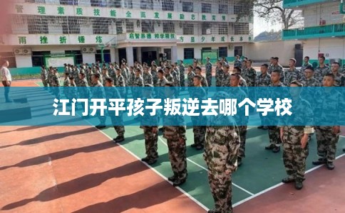江门开平孩子叛逆去哪个学校