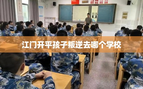 江门开平孩子叛逆去哪个学校