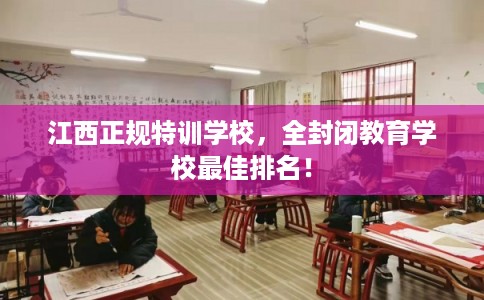 江西正规特训学校，全封闭教育学校最佳排名！